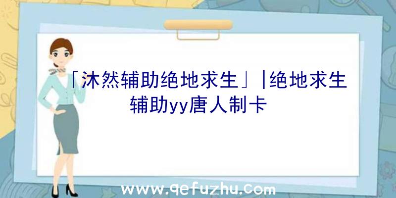 「沐然辅助绝地求生」|绝地求生辅助yy唐人制卡